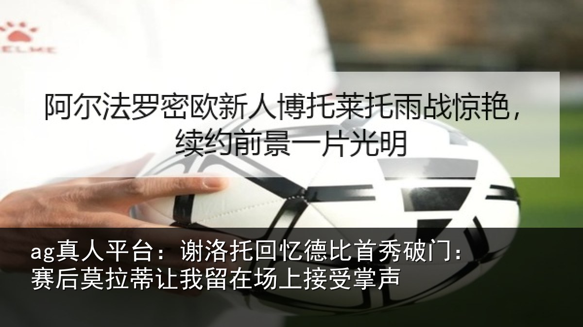ag真人平台:谢洛相关情况门赛相关情况场上接受掌声