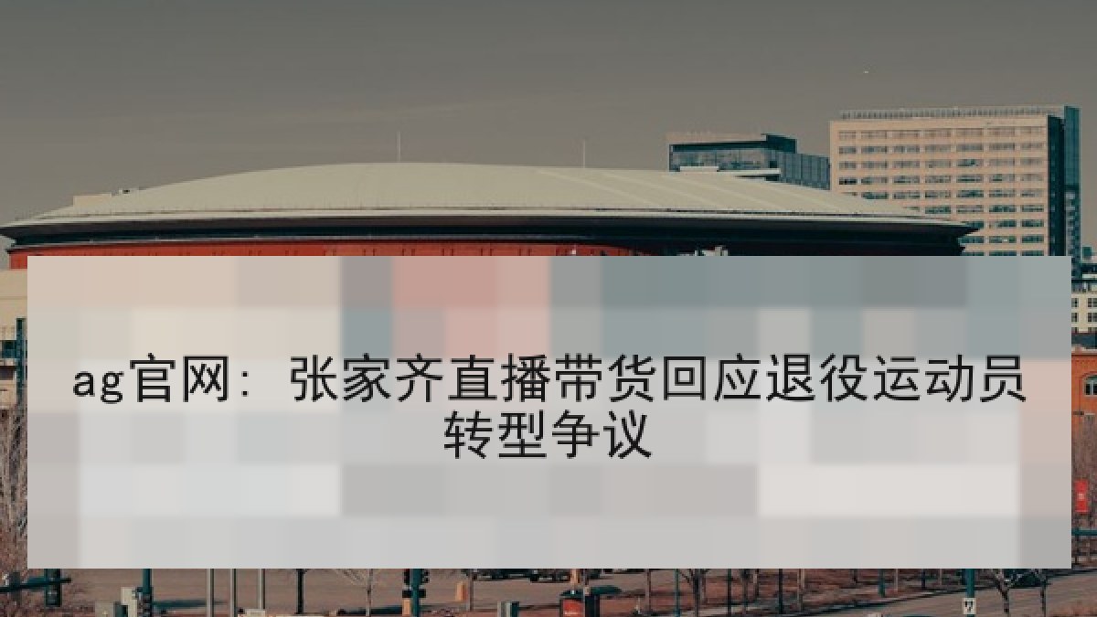 ag官网: 张家齐直播带货回应退役运动员转型争议