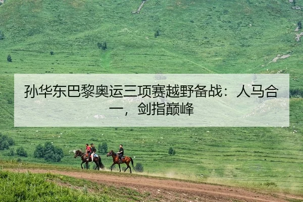孙华东巴黎奥运三项赛越野备战：人马合一，剑指巅峰