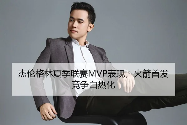 杰伦格林夏季联赛MVP表现，火箭首发竞争白热化