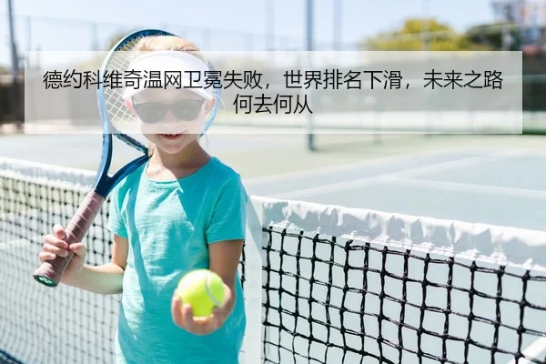 德约科维奇温网卫冕失败，世界排名下滑，未来之路何去何从