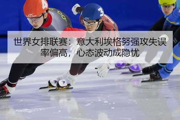 世界女排联赛：意大利埃格努强攻失误率偏高，心态波动成隐忧