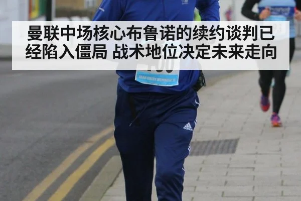 曼联中场核心布鲁诺的续约谈判已经陷入僵局 战术地位决定未来走向
