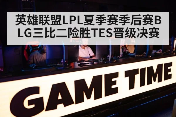 英雄联盟LPL夏季赛季后赛BLG三比二险胜TES晋级决赛