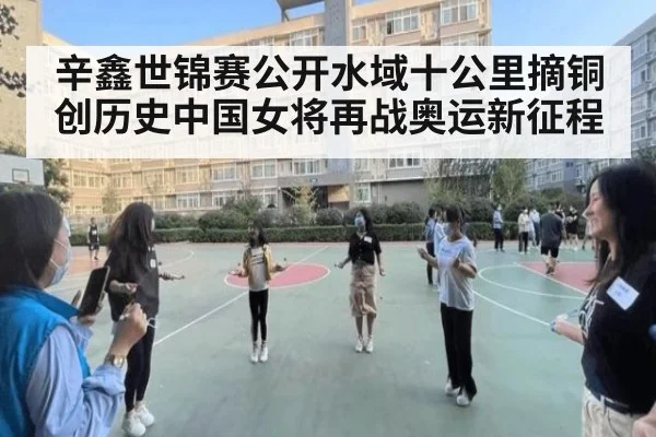 辛鑫世锦赛公开水域十公里摘铜创历史中国女将再战奥运新征程